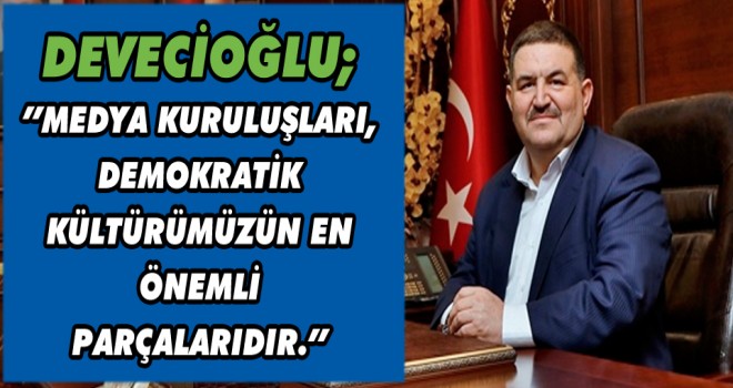 DEVECİOĞLU; ’’MEDYA KURULUŞLARI, DEMOKRATİK KÜLTÜRÜMÜZÜN EN ÖNEMLİ PARÇALARIDIR.’’