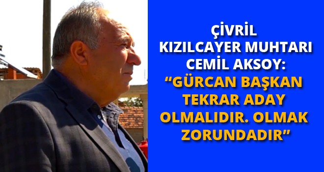 ÇİVRİL KIZILCAYER MUHTARI CEMİL AKSOY :GÜRCAN BAŞKAN TEKRAR ADAY OLMALIDIR. OLMAK ZORUNDADIR