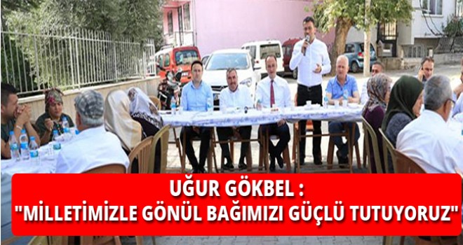 GÖKBEL :MİLLETİMİZLE GÖNÜL BAĞIMIZI GÜÇLÜ TUTUYORUZ