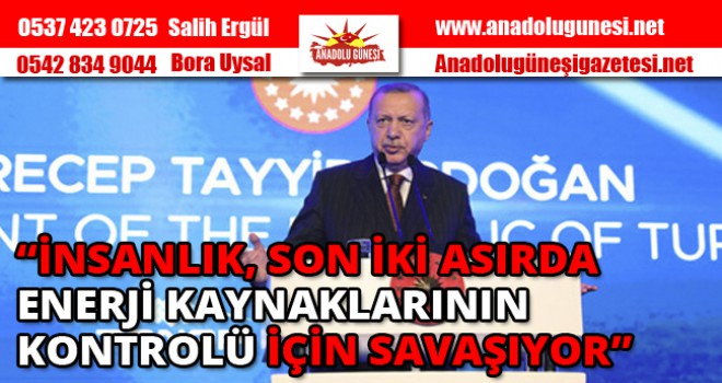 CUMHURBAŞKANI ERDOĞAN:“İNSANLIK, SON İKİ ASIRDA ENERJİ KAYNAKLARININ KONTROLÜ İÇİN SAVAŞIYOR”