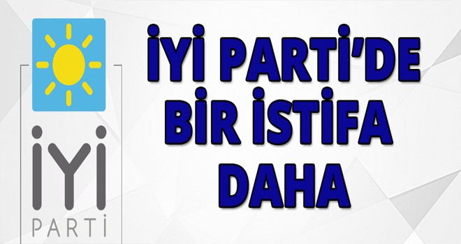 İYİ PARTİ’DE BİR İSTİFA DAHA