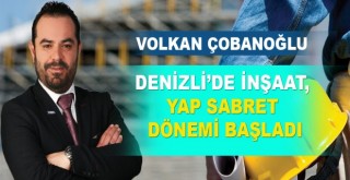 Denizli İnşaat Piyasası Yap - Sat Dönemini Bitirdi, Yap - Sabret Dönemi Başladı